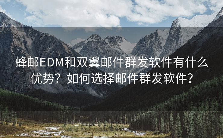 蜂邮EDM和双翼邮件群发软件有什么优势？如何选择邮件群发软件？