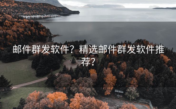 邮件群发软件？精选邮件群发软件推荐？