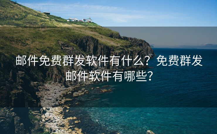 邮件免费群发软件有什么？免费群发邮件软件有哪些？