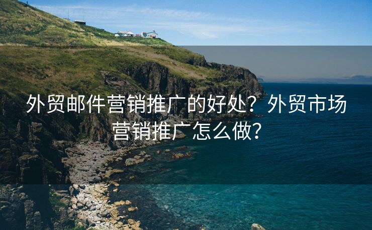 外贸邮件营销推广的好处？外贸市场营销推广怎么做？