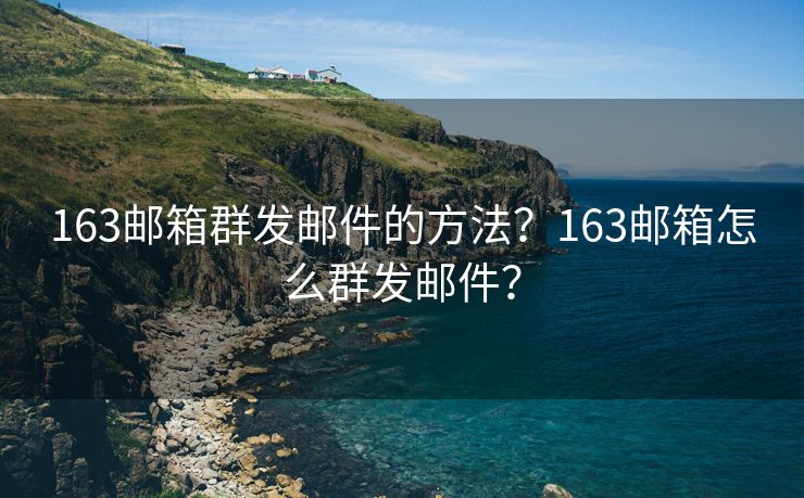 163邮箱群发邮件的方法？163邮箱怎么群发邮件？