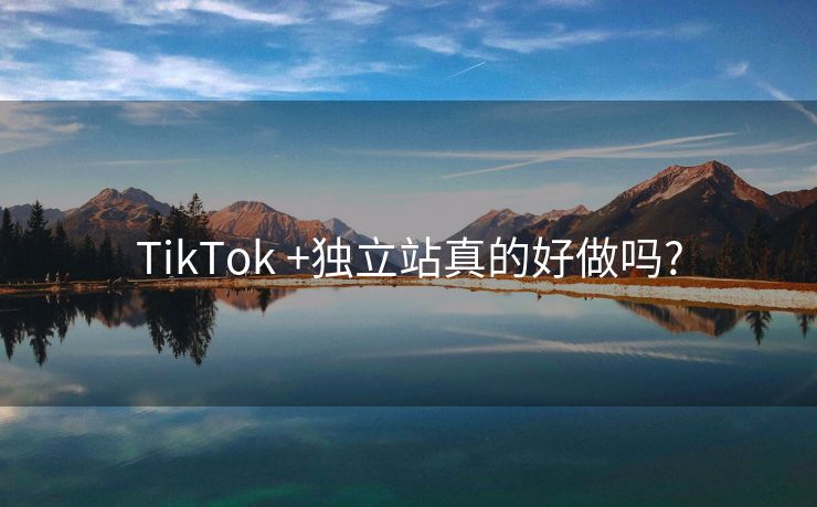 TikTok +独立站真的好做吗?